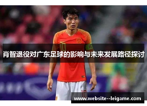 肖智退役对广东足球的影响与未来发展路径探讨