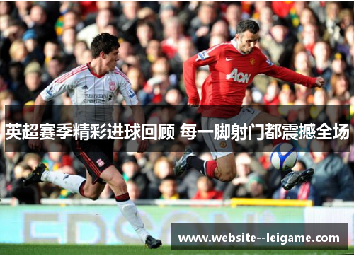 英超赛季精彩进球回顾 每一脚射门都震撼全场