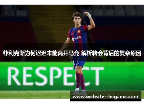 菲利克斯为何迟迟未能离开马竞 解析转会背后的复杂原因