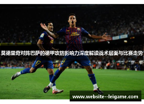 莫德里奇对阵巴萨的德甲攻防影响力深度解读战术层面与比赛走势