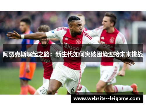 阿贾克斯崛起之路：新生代如何突破困境迎接未来挑战