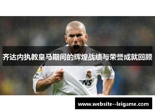 齐达内执教皇马期间的辉煌战绩与荣誉成就回顾