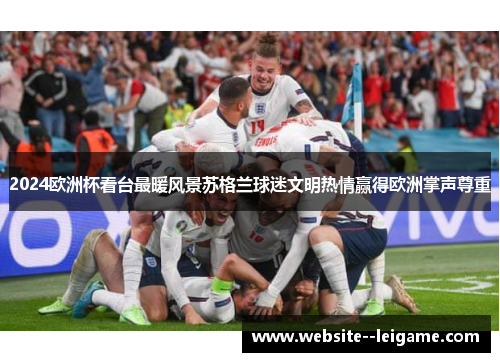 2024欧洲杯看台最暖风景苏格兰球迷文明热情赢得欧洲掌声尊重