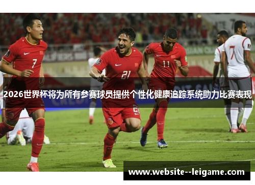 2026世界杯将为所有参赛球员提供个性化健康追踪系统助力比赛表现