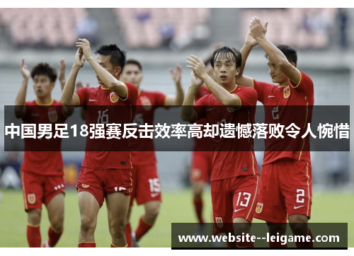 中国男足18强赛反击效率高却遗憾落败令人惋惜