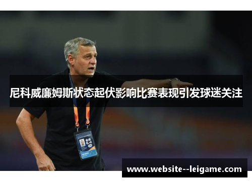 尼科威廉姆斯状态起伏影响比赛表现引发球迷关注