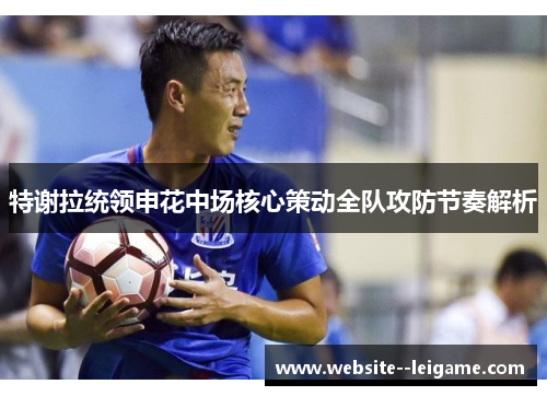 特谢拉统领申花中场核心策动全队攻防节奏解析