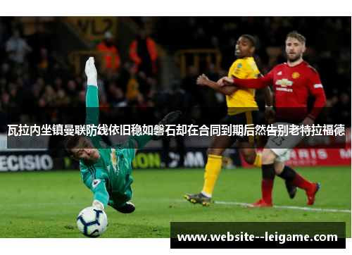 瓦拉内坐镇曼联防线依旧稳如磐石却在合同到期后然告别老特拉福德