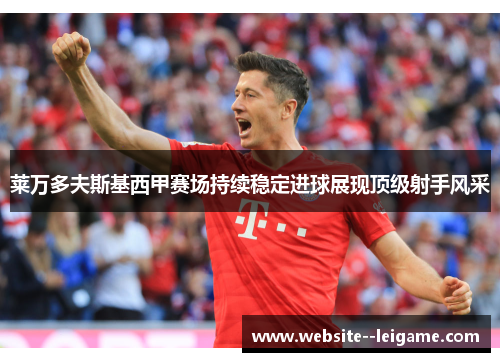 莱万多夫斯基西甲赛场持续稳定进球展现顶级射手风采 莱万多夫斯基西甲赛场持续稳定进球展现顶级射手风采
