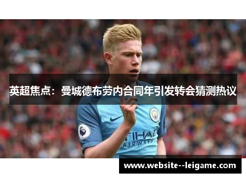 英超焦点：曼城德布劳内合同年引发转会猜测热议