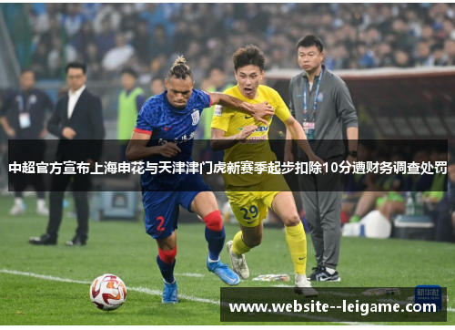 中超官方宣布上海申花与天津津门虎新赛季起步扣除10分遭财务调查处罚 中超官方宣布上海申花与天津津门虎新赛季起步扣除10分遭财务调查处罚