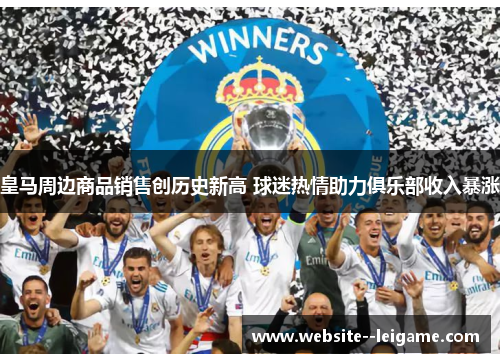 皇马周边商品销售创历史新高 球迷热情助力俱乐部收入暴涨 皇马周边商品销售创历史新高 球迷热情助力俱乐部收入暴涨