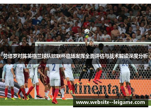 劳塔罗对阵英格兰球队欧联杯临场发挥全面评估与战术解读深度分析 劳塔罗对阵英格兰球队欧联杯临场发挥全面评估与战术解读深度分析
