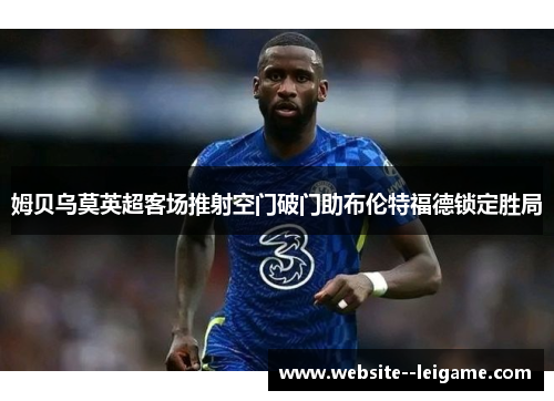 姆贝乌莫英超客场推射空门破门助布伦特福德锁定胜局 姆贝乌莫英超客场推射空门破门助布伦特福德锁定胜局